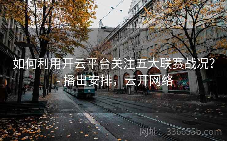 如何利用开云平台关注五大联赛战况? - 播出安排,云开网络 如何利用开云平台关注五大联赛战况? - 播出安排,云开网络