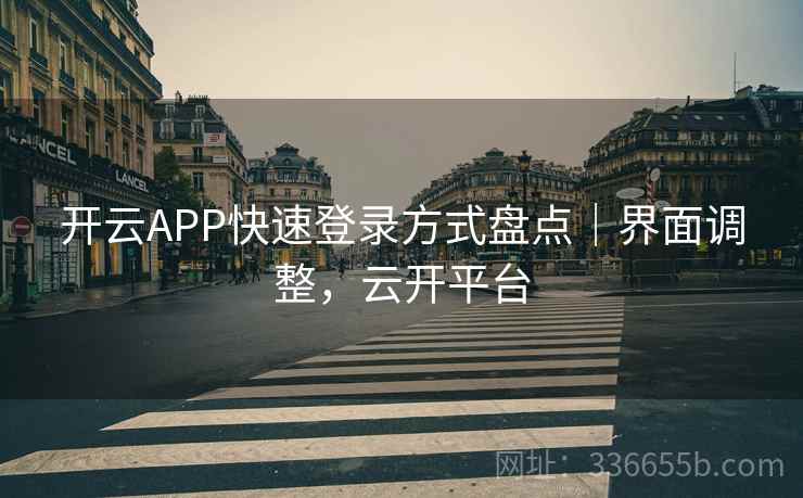 开云APP快速登录方式盘点｜界面调整，云开平台