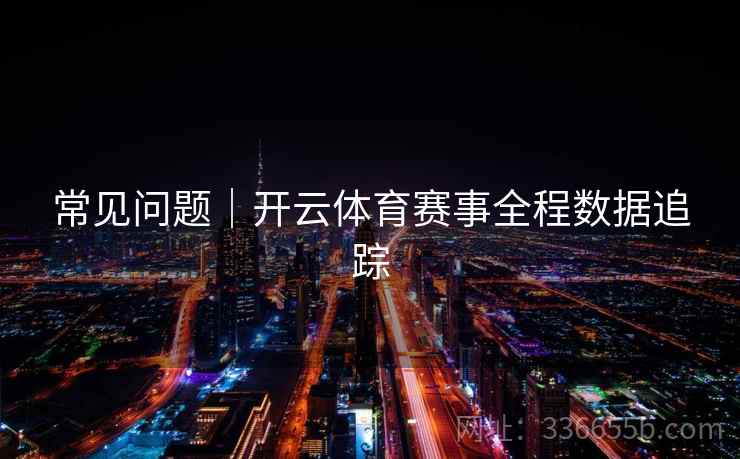 常见问题|开云体育赛事全程数据追踪 常见问题|开云体育赛事全程数据追踪
