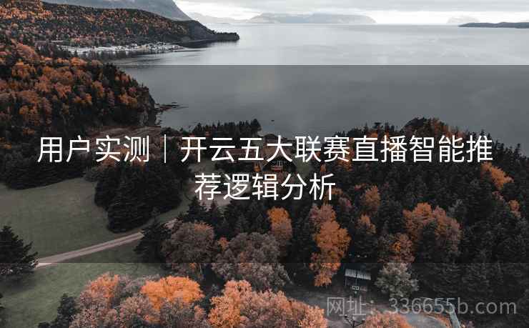 用户实测|开云五大联赛直播智能推荐逻辑分析 用户实测|开云五大联赛直播智能推荐逻辑分析