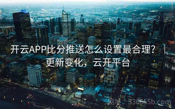开云APP比分推送怎么设置最合理?|更新变化,云开平台 开云APP比分推送怎么设置最合理?|更新变化,云开平台