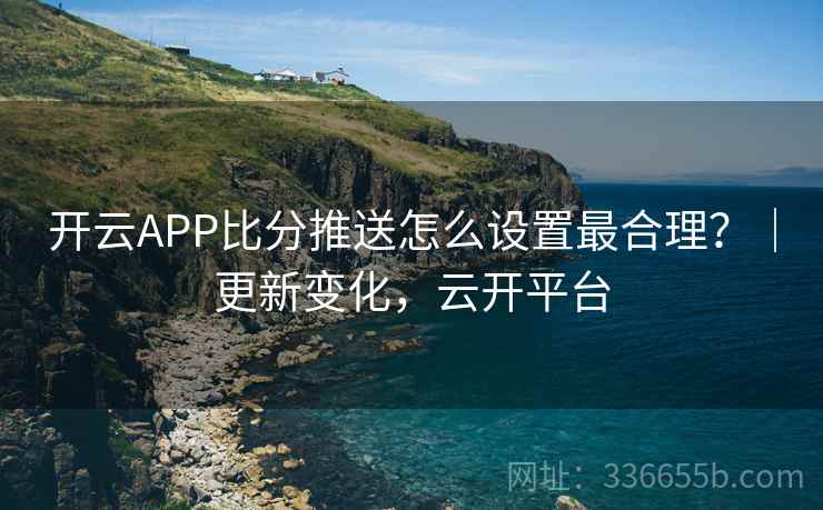 开云APP比分推送怎么设置最合理?|更新变化,云开平台 开云APP比分推送怎么设置最合理?|更新变化,云开平台
