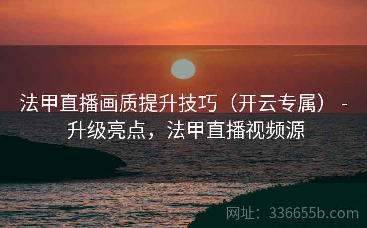 法甲直播画质提升技巧(开云专属) - 升级亮点,法甲直播视频源 法甲直播画质提升技巧(开云专属) - 升级亮点,法甲直播视频源