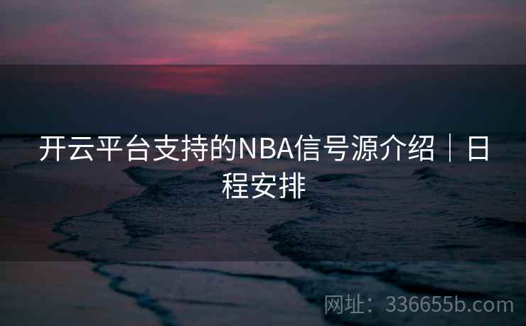 开云平台支持的NBA信号源介绍|日程安排 开云平台支持的NBA信号源介绍|日程安排
