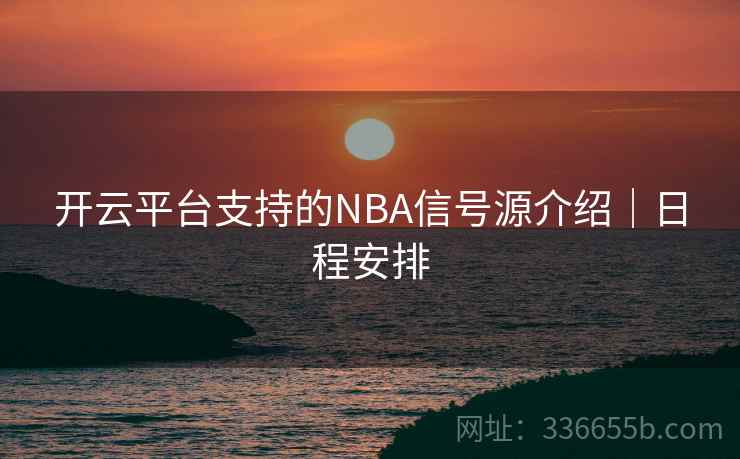 开云平台支持的NBA信号源介绍|日程安排 开云平台支持的NBA信号源介绍|日程安排