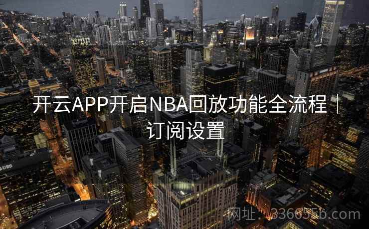 开云APP开启NBA回放功能全流程|订阅设置 开云APP开启NBA回放功能全流程|订阅设置