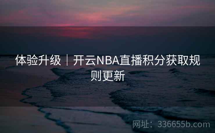 体验升级|开云NBA直播积分获取规则更新 体验升级|开云NBA直播积分获取规则更新