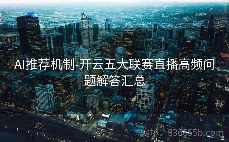 AI推荐机制-开云五大联赛直播高频问题解答汇总 AI推荐机制-开云五大联赛直播高频问题解答汇总