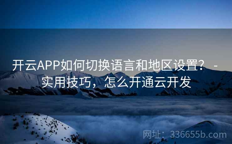 开云APP如何切换语言和地区设置？ - 实用技巧，怎么开通云开发