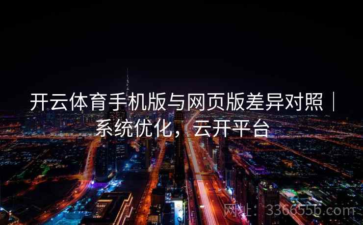 开云体育手机版与网页版差异对照｜系统优化，云开平台