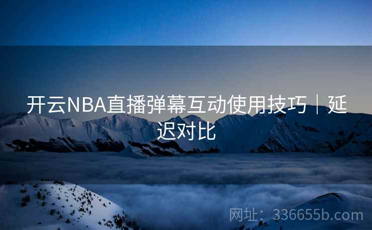 开云NBA直播弹幕互动使用技巧|延迟对比 开云NBA直播弹幕互动使用技巧|延迟对比