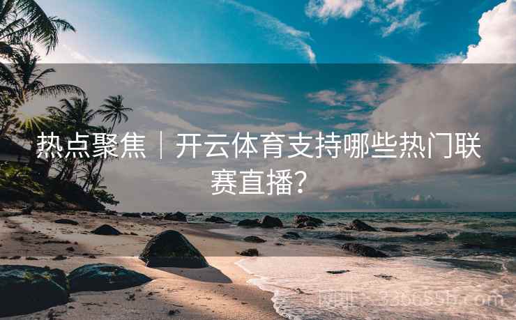 热点聚焦|开云体育支持哪些热门联赛直播? 热点聚焦|开云体育支持哪些热门联赛直播?