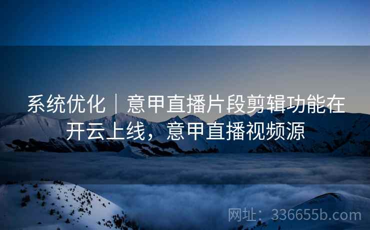 系统优化|意甲直播片段剪辑功能在开云上线,意甲直播视频源 系统优化|意甲直播片段剪辑功能在开云上线,意甲直播视频源