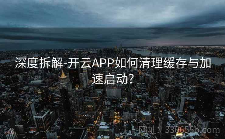 深度拆解-开云APP如何清理缓存与加速启动? 深度拆解-开云APP如何清理缓存与加速启动?