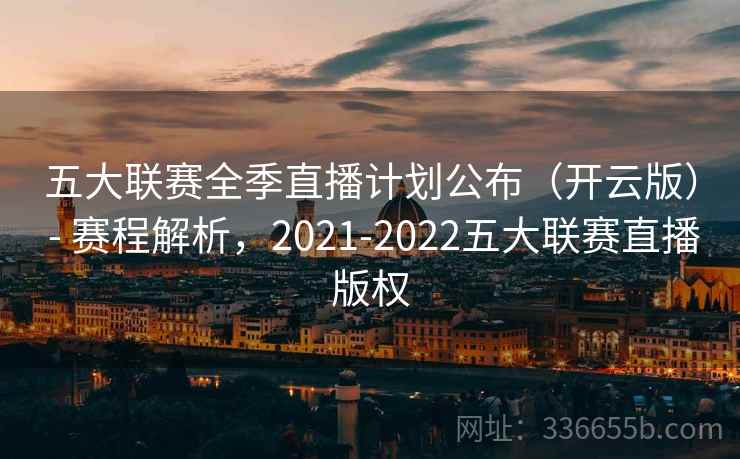 五大联赛全季直播计划公布(开云版) - 赛程解析,2021-2022五大联赛直播版权 五大联赛全季直播计划公布(开云版) - 赛程解析,2021-2022五大联赛直播版权