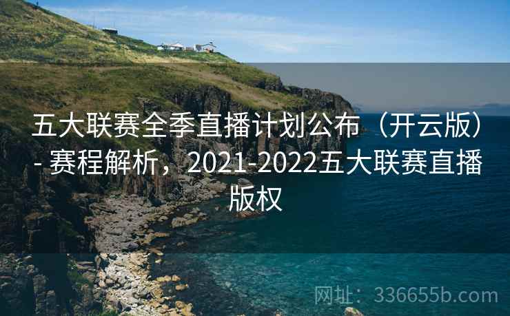 五大联赛全季直播计划公布(开云版) - 赛程解析,2021-2022五大联赛直播版权 五大联赛全季直播计划公布(开云版) - 赛程解析,2021-2022五大联赛直播版权