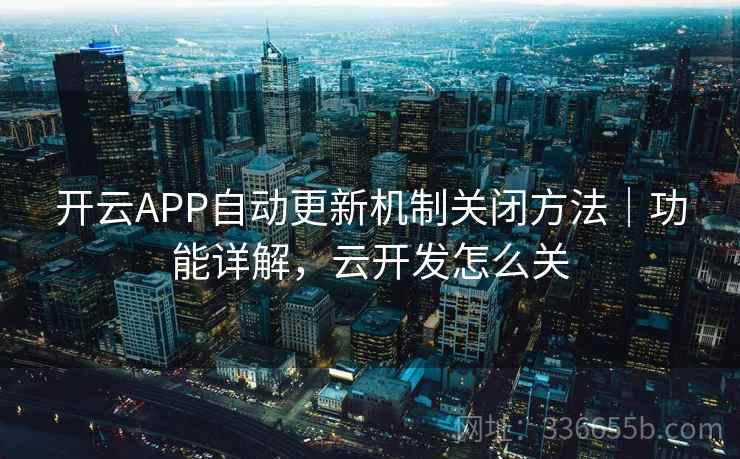 开云APP自动更新机制关闭方法|功能详解,云开发怎么关 开云APP自动更新机制关闭方法|功能详解,云开发怎么关