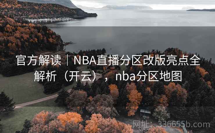官方解读|NBA直播分区改版亮点全解析(开云),nba分区地图 官方解读|NBA直播分区改版亮点全解析(开云),nba分区地图