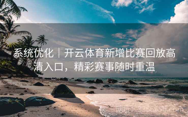 系统优化|开云体育新增比赛回放高清入口,精彩赛事随时重温 系统优化|开云体育新增比赛回放高清入口,精彩赛事随时重温
