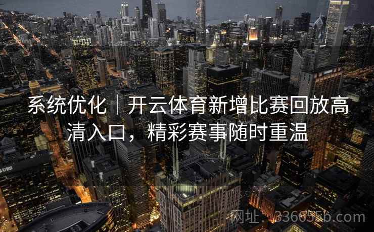 系统优化|开云体育新增比赛回放高清入口,精彩赛事随时重温 系统优化|开云体育新增比赛回放高清入口,精彩赛事随时重温