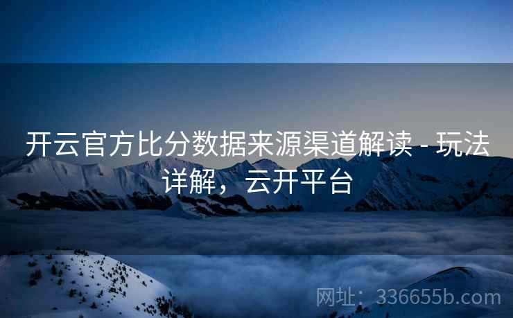 开云官方比分数据来源渠道解读 - 玩法详解,云开平台 开云官方比分数据来源渠道解读 - 玩法详解,云开平台