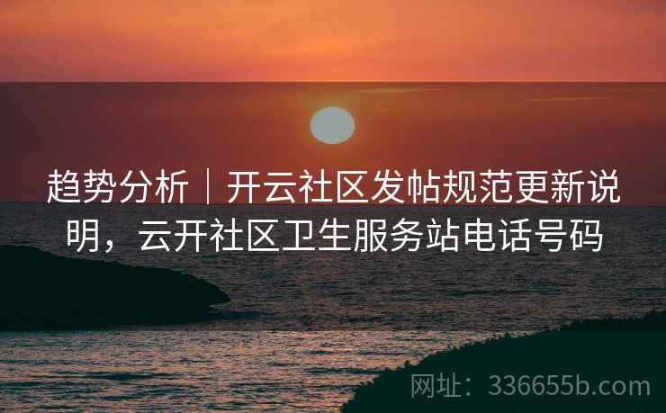 趋势分析|开云社区发帖规范更新说明,云开社区卫生服务站电话号码 趋势分析|开云社区发帖规范更新说明,云开社区卫生服务站电话号码