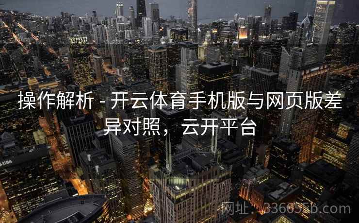操作解析 - 开云体育手机版与网页版差异对照,云开平台 操作解析 - 开云体育手机版与网页版差异对照,云开平台