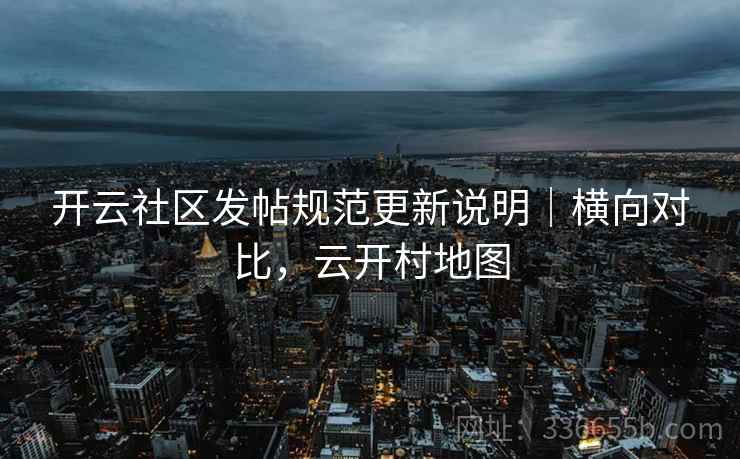 开云社区发帖规范更新说明|横向对比,云开村地图 开云社区发帖规范更新说明|横向对比,云开村地图