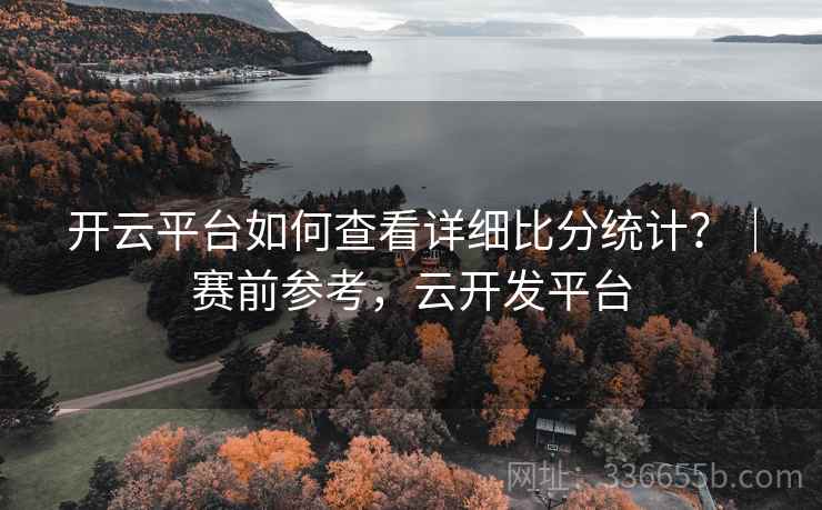 开云平台如何查看详细比分统计?|赛前参考,云开发平台 开云平台如何查看详细比分统计?|赛前参考,云开发平台