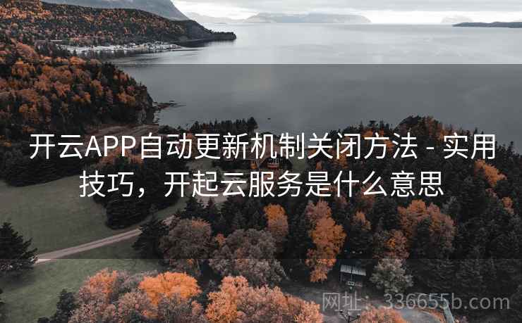 开云APP自动更新机制关闭方法 - 实用技巧,开起云服务是什么意思 开云APP自动更新机制关闭方法 - 实用技巧,开起云服务是什么意思