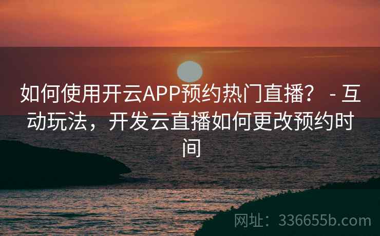 如何使用开云APP预约热门直播? - 互动玩法,开发云直播如何更改预约时间 如何使用开云APP预约热门直播? - 互动玩法,开发云直播如何更改预约时间