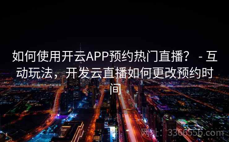如何使用开云APP预约热门直播? - 互动玩法,开发云直播如何更改预约时间 如何使用开云APP预约热门直播? - 互动玩法,开发云直播如何更改预约时间