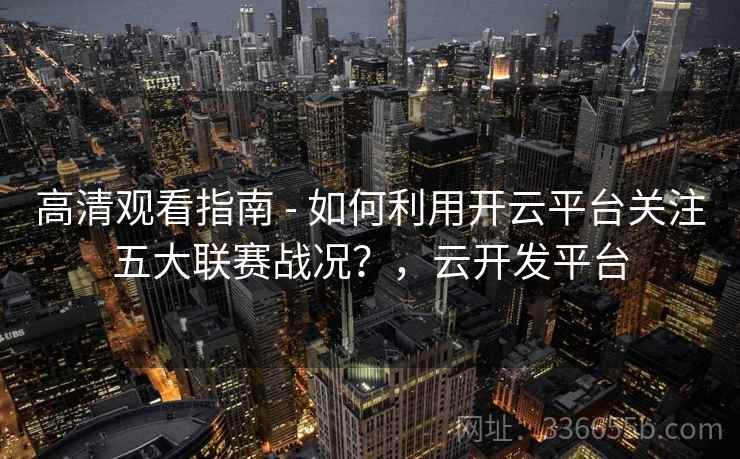 高清观看指南 - 如何利用开云平台关注五大联赛战况?,云开发平台 高清观看指南 - 如何利用开云平台关注五大联赛战况?,云开发平台
