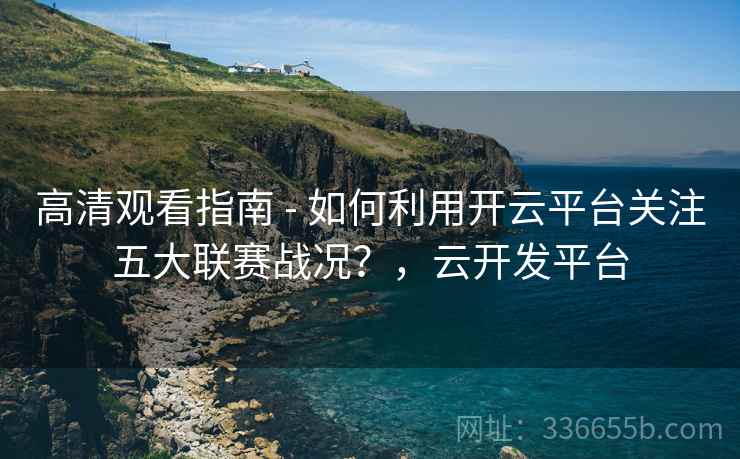 高清观看指南 - 如何利用开云平台关注五大联赛战况?,云开发平台 高清观看指南 - 如何利用开云平台关注五大联赛战况?,云开发平台