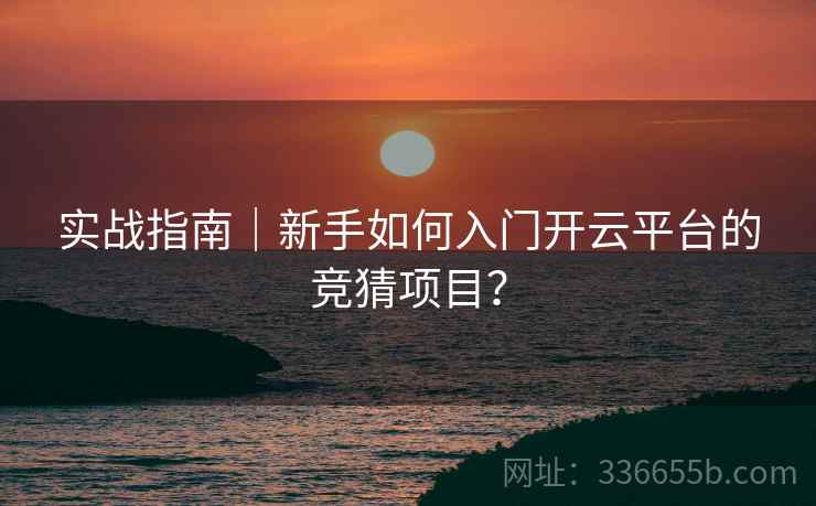实战指南|新手如何入门开云平台的竞猜项目? 实战指南|新手如何入门开云平台的竞猜项目?