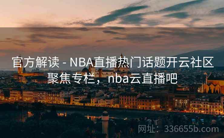 官方解读 - NBA直播热门话题开云社区聚焦专栏,nba云直播吧 官方解读 - NBA直播热门话题开云社区聚焦专栏,nba云直播吧