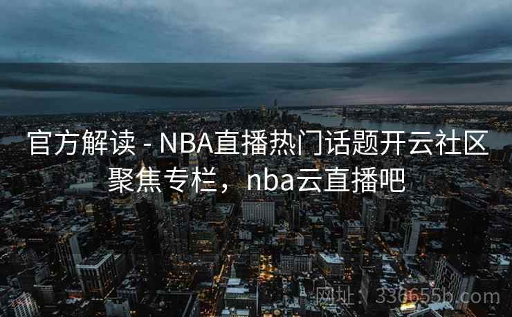 官方解读 - NBA直播热门话题开云社区聚焦专栏,nba云直播吧 官方解读 - NBA直播热门话题开云社区聚焦专栏,nba云直播吧