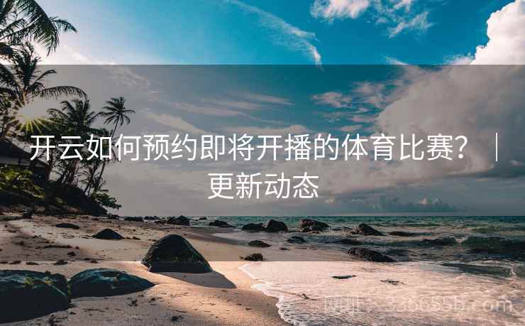 开云如何预约即将开播的体育比赛?|更新动态 开云如何预约即将开播的体育比赛?|更新动态