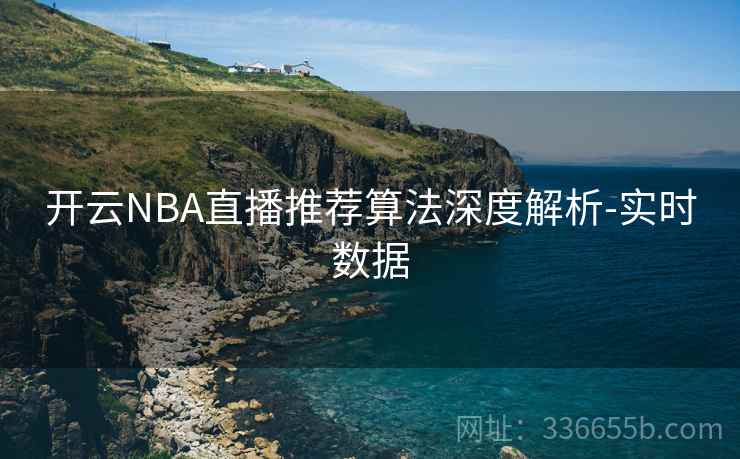 开云NBA直播推荐算法深度解析-实时数据 开云NBA直播推荐算法深度解析-实时数据