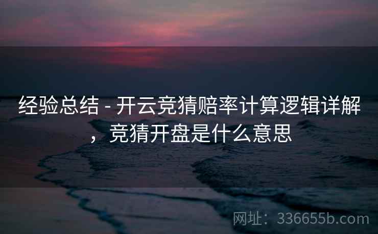 经验总结 - 开云竞猜赔率计算逻辑详解,竞猜开盘是什么意思 经验总结 - 开云竞猜赔率计算逻辑详解,竞猜开盘是什么意思