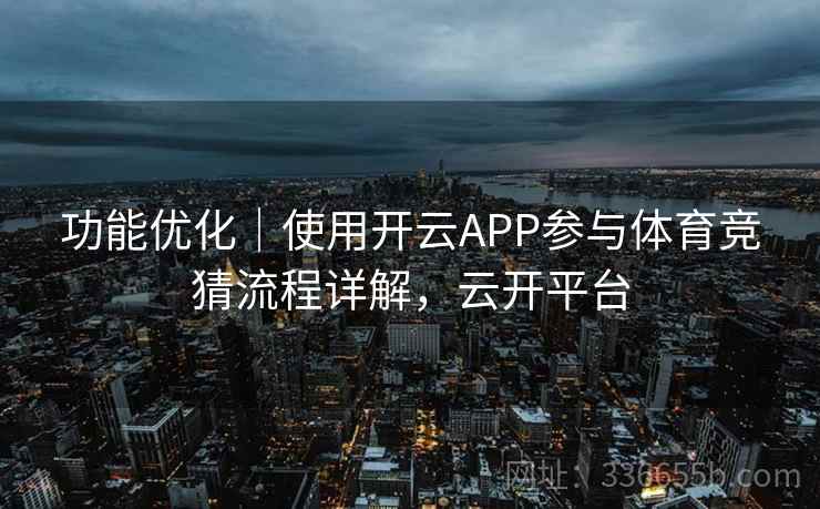 功能优化｜使用开云APP参与体育竞猜流程详解，云开平台