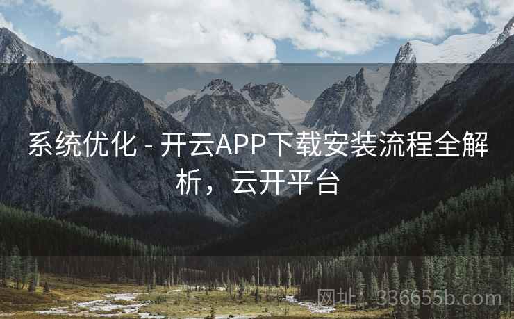 系统优化 - 开云APP下载安装流程全解析,云开平台 系统优化 - 开云APP下载安装流程全解析,云开平台