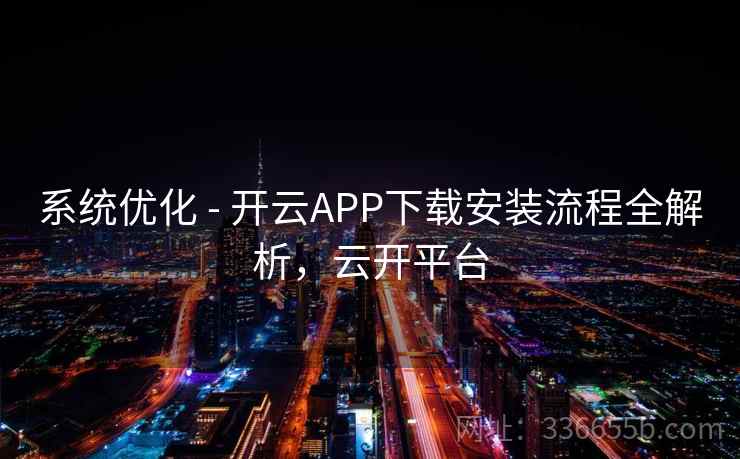 系统优化 - 开云APP下载安装流程全解析,云开平台 系统优化 - 开云APP下载安装流程全解析,云开平台