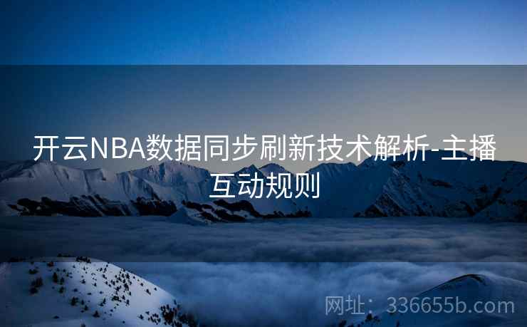 开云NBA数据同步刷新技术解析-主播互动规则 开云NBA数据同步刷新技术解析-主播互动规则