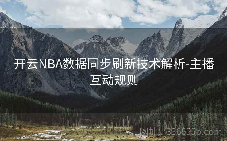 开云NBA数据同步刷新技术解析-主播互动规则 开云NBA数据同步刷新技术解析-主播互动规则