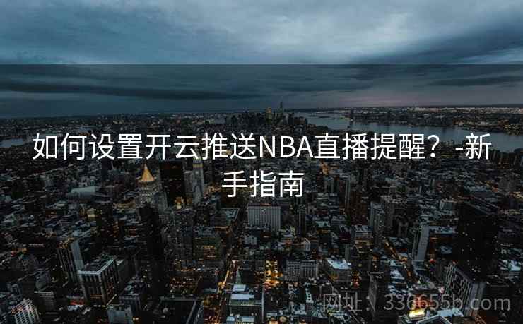 如何设置开云推送NBA直播提醒?-新手指南 如何设置开云推送NBA直播提醒?-新手指南