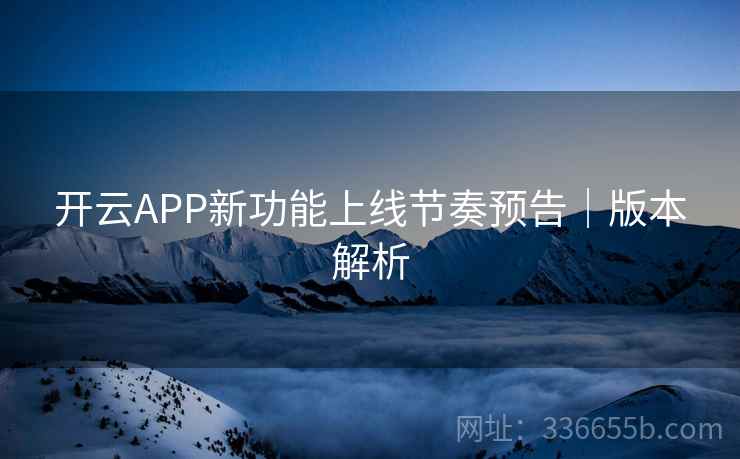 开云APP新功能上线节奏预告|版本解析 开云APP新功能上线节奏预告|版本解析