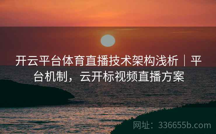 开云平台体育直播技术架构浅析|平台机制,云开标视频直播方案 开云平台体育直播技术架构浅析|平台机制,云开标视频直播方案