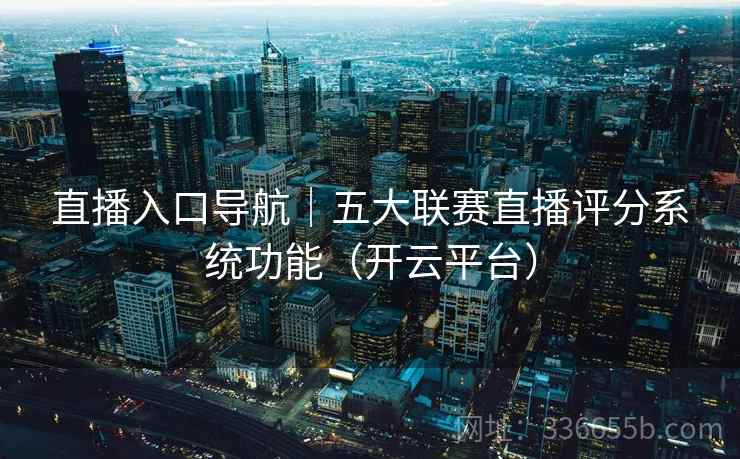 直播入口导航|五大联赛直播评分系统功能(开云平台) 直播入口导航|五大联赛直播评分系统功能(开云平台)