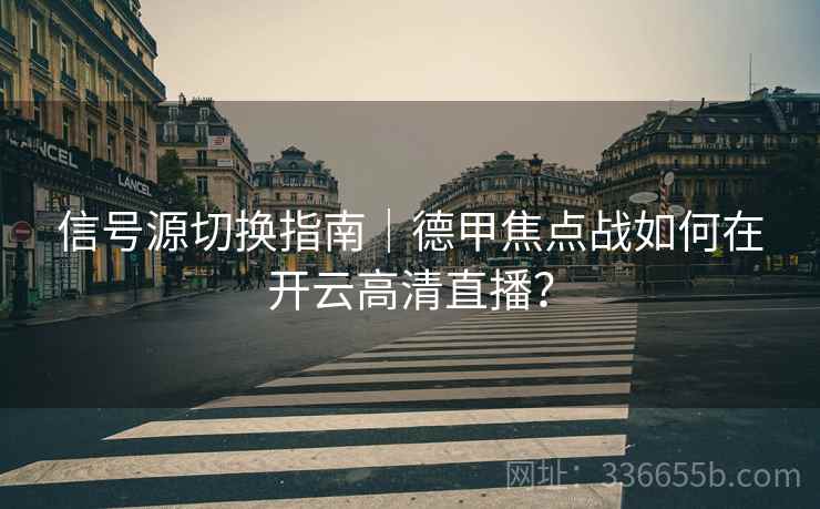 信号源切换指南|德甲焦点战如何在开云高清直播? 信号源切换指南|德甲焦点战如何在开云高清直播?
